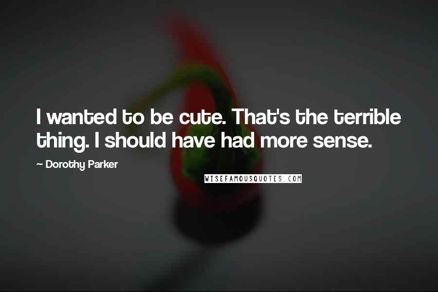 Dorothy Parker Quotes: I wanted to be cute. That's the terrible thing. I should have had more sense.