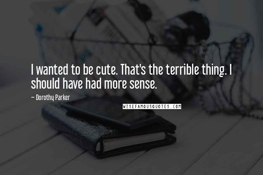 Dorothy Parker Quotes: I wanted to be cute. That's the terrible thing. I should have had more sense.
