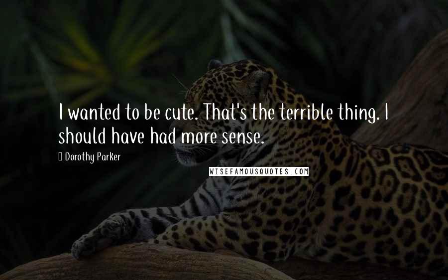 Dorothy Parker Quotes: I wanted to be cute. That's the terrible thing. I should have had more sense.