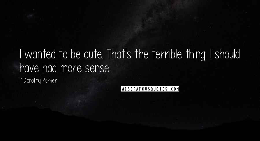 Dorothy Parker Quotes: I wanted to be cute. That's the terrible thing. I should have had more sense.