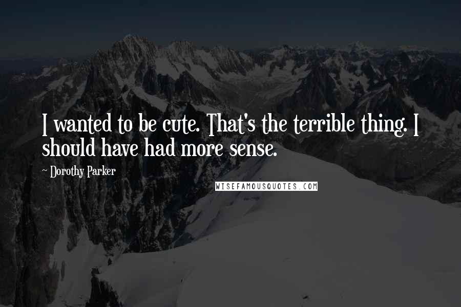 Dorothy Parker Quotes: I wanted to be cute. That's the terrible thing. I should have had more sense.