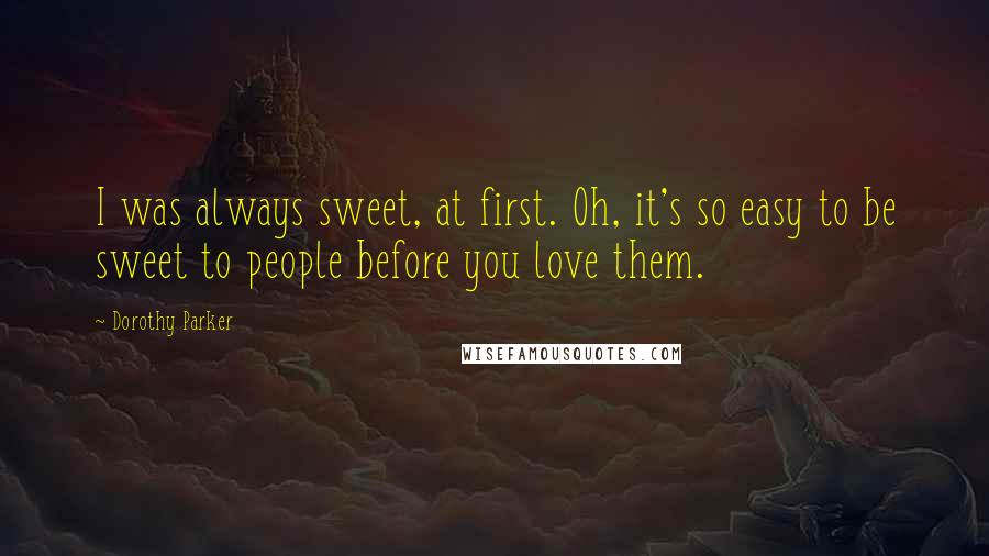 Dorothy Parker Quotes: I was always sweet, at first. Oh, it's so easy to be sweet to people before you love them.