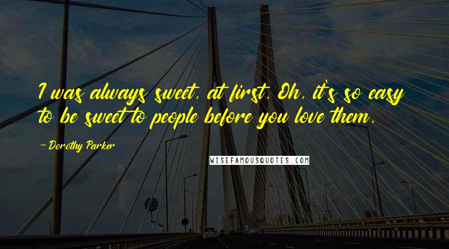 Dorothy Parker Quotes: I was always sweet, at first. Oh, it's so easy to be sweet to people before you love them.