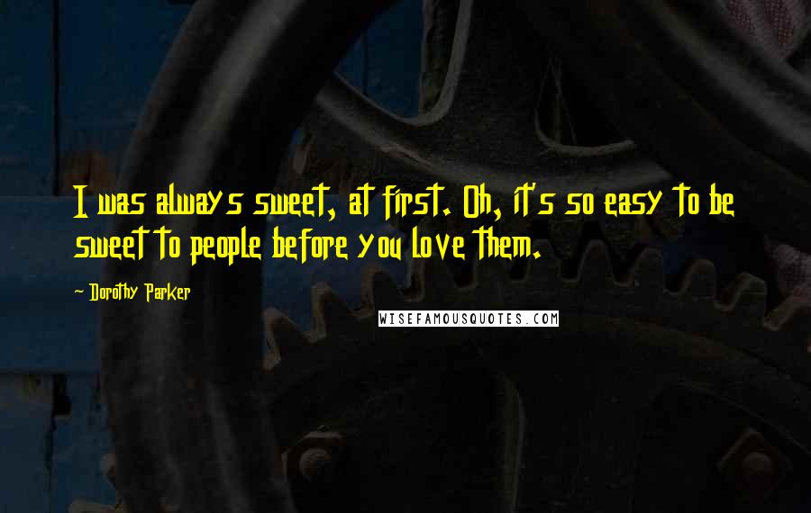 Dorothy Parker Quotes: I was always sweet, at first. Oh, it's so easy to be sweet to people before you love them.