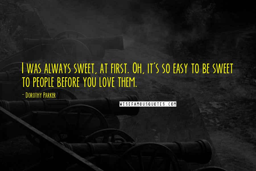 Dorothy Parker Quotes: I was always sweet, at first. Oh, it's so easy to be sweet to people before you love them.