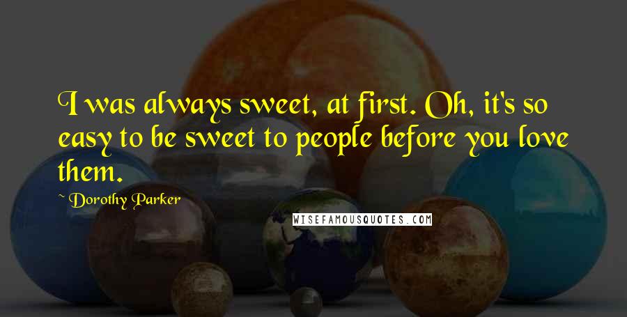 Dorothy Parker Quotes: I was always sweet, at first. Oh, it's so easy to be sweet to people before you love them.