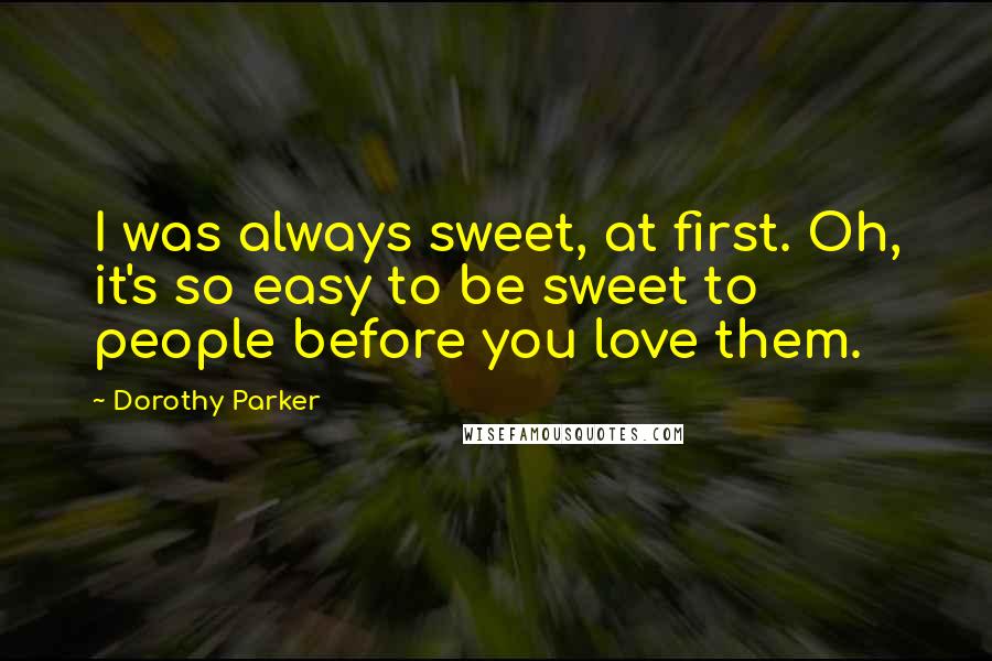 Dorothy Parker Quotes: I was always sweet, at first. Oh, it's so easy to be sweet to people before you love them.