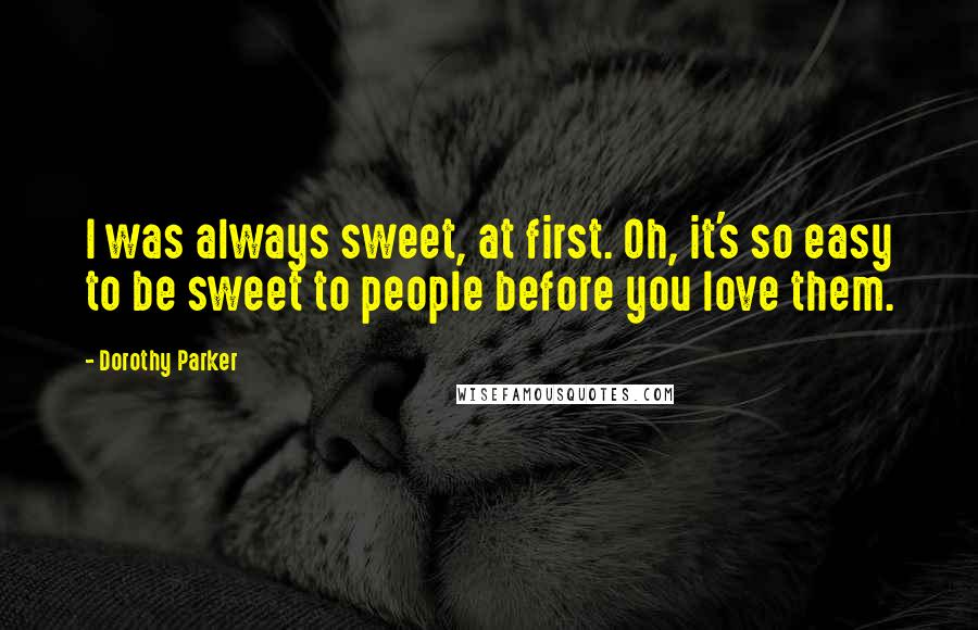Dorothy Parker Quotes: I was always sweet, at first. Oh, it's so easy to be sweet to people before you love them.