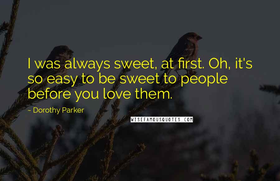 Dorothy Parker Quotes: I was always sweet, at first. Oh, it's so easy to be sweet to people before you love them.