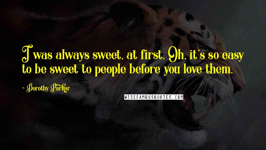 Dorothy Parker Quotes: I was always sweet, at first. Oh, it's so easy to be sweet to people before you love them.