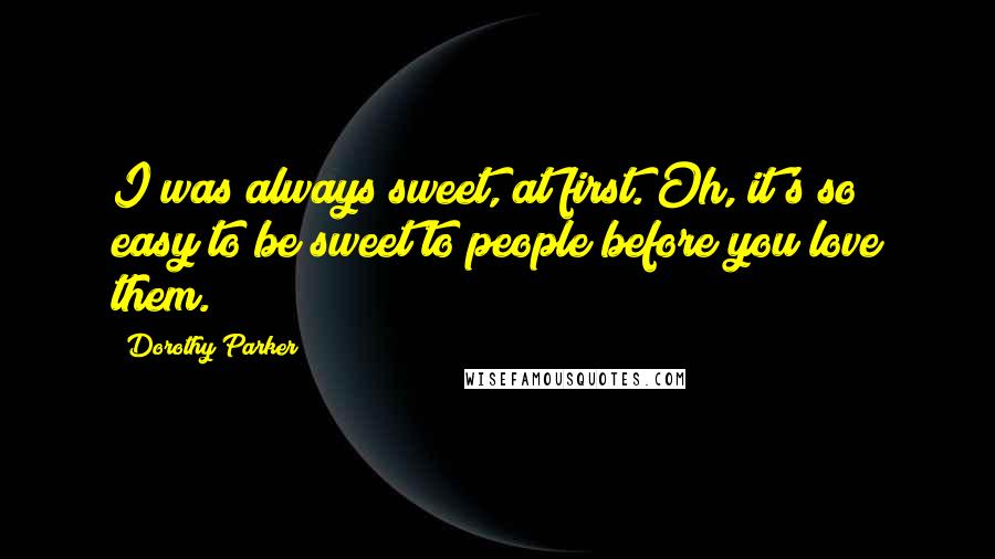 Dorothy Parker Quotes: I was always sweet, at first. Oh, it's so easy to be sweet to people before you love them.