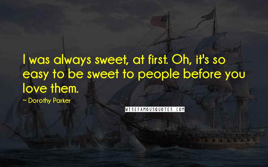 Dorothy Parker Quotes: I was always sweet, at first. Oh, it's so easy to be sweet to people before you love them.