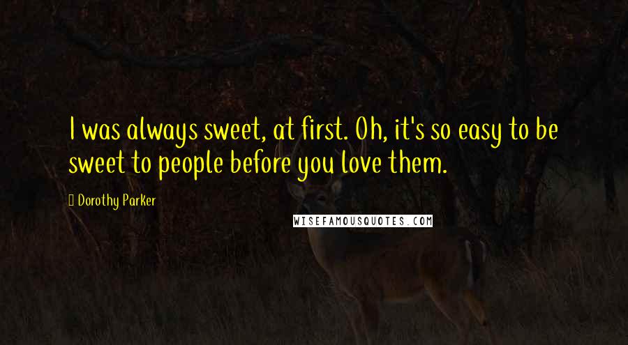 Dorothy Parker Quotes: I was always sweet, at first. Oh, it's so easy to be sweet to people before you love them.