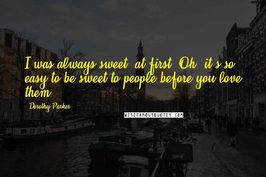 Dorothy Parker Quotes: I was always sweet, at first. Oh, it's so easy to be sweet to people before you love them.