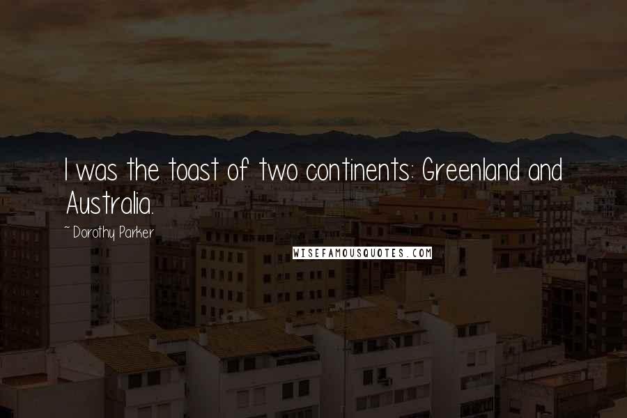 Dorothy Parker Quotes: I was the toast of two continents: Greenland and Australia.