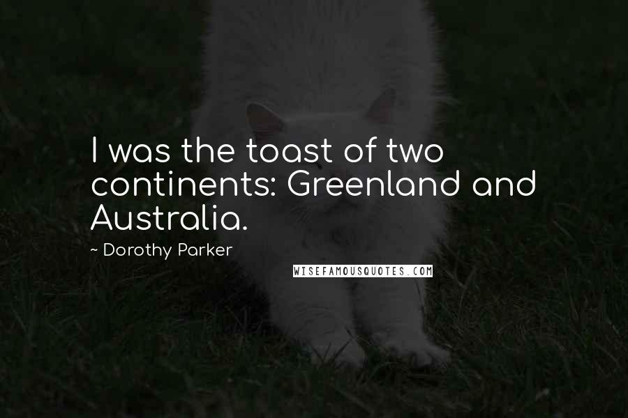 Dorothy Parker Quotes: I was the toast of two continents: Greenland and Australia.