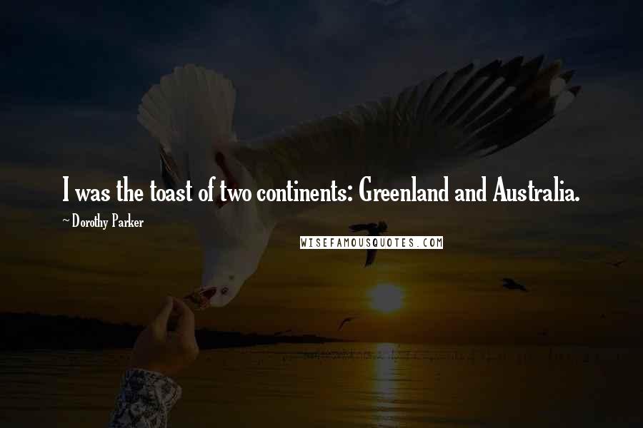 Dorothy Parker Quotes: I was the toast of two continents: Greenland and Australia.