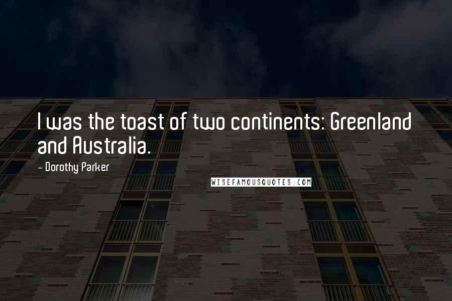 Dorothy Parker Quotes: I was the toast of two continents: Greenland and Australia.