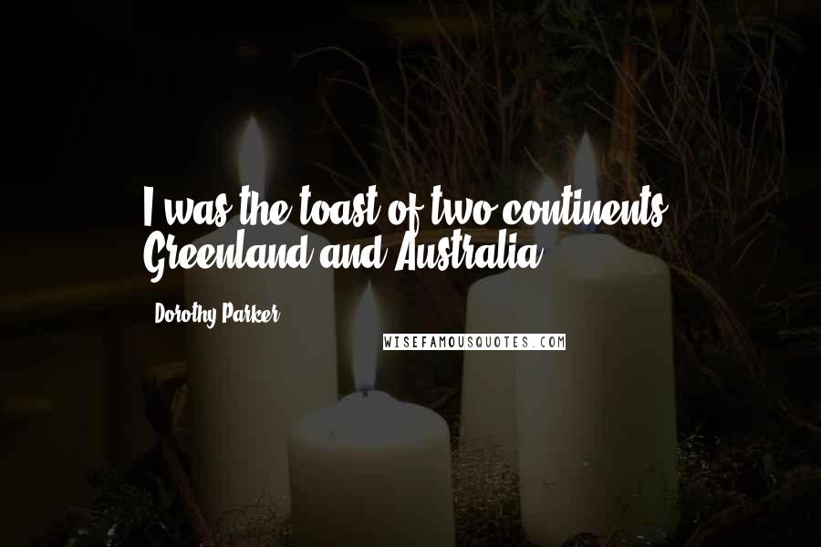 Dorothy Parker Quotes: I was the toast of two continents: Greenland and Australia.