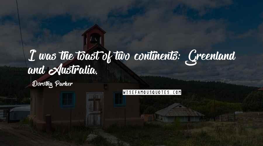 Dorothy Parker Quotes: I was the toast of two continents: Greenland and Australia.