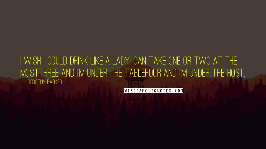 Dorothy Parker Quotes: I wish I could drink like a ladyI can take one or two at the mostThree and I'm under the tableFour and I'm under the host.