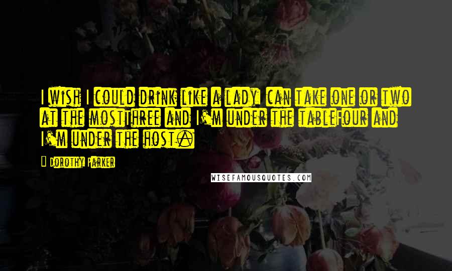 Dorothy Parker Quotes: I wish I could drink like a ladyI can take one or two at the mostThree and I'm under the tableFour and I'm under the host.