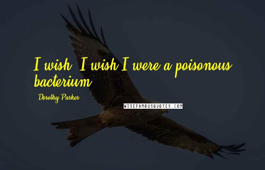 Dorothy Parker Quotes: I wish, I wish I were a poisonous bacterium.