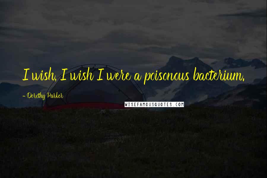 Dorothy Parker Quotes: I wish, I wish I were a poisonous bacterium.