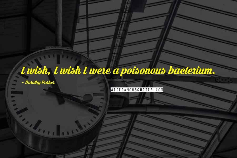 Dorothy Parker Quotes: I wish, I wish I were a poisonous bacterium.