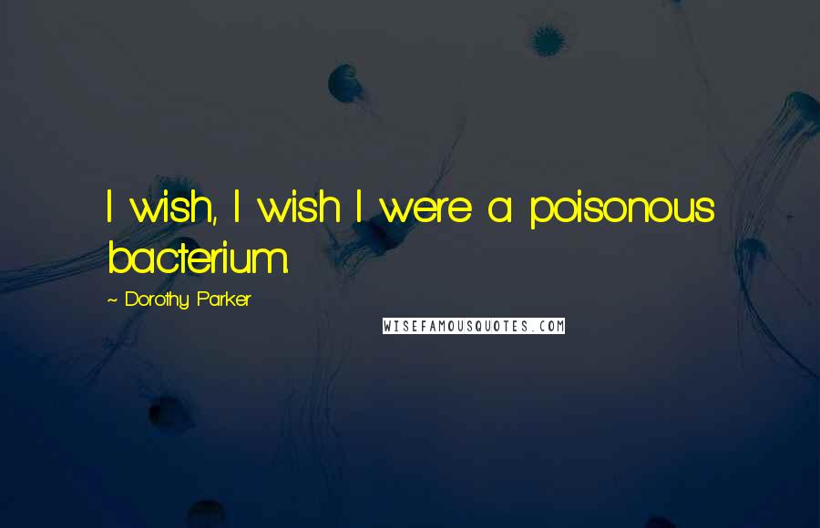 Dorothy Parker Quotes: I wish, I wish I were a poisonous bacterium.