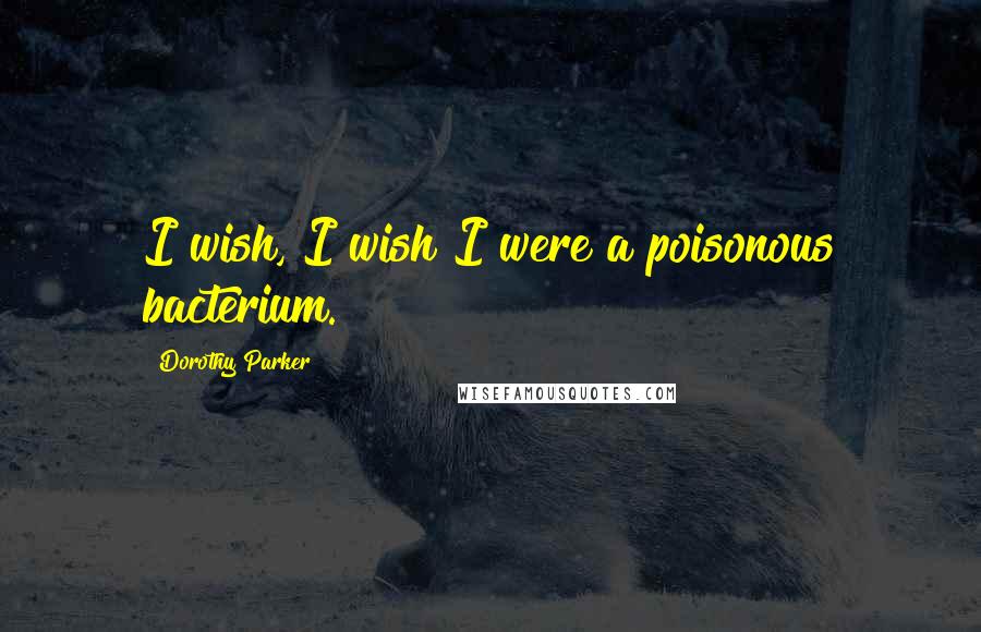 Dorothy Parker Quotes: I wish, I wish I were a poisonous bacterium.