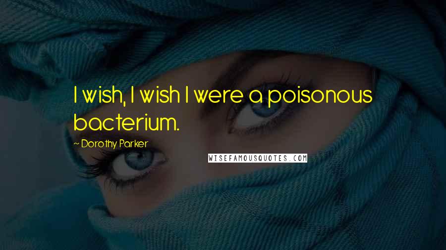 Dorothy Parker Quotes: I wish, I wish I were a poisonous bacterium.