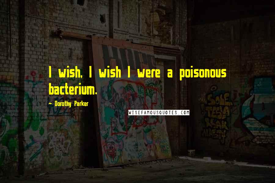 Dorothy Parker Quotes: I wish, I wish I were a poisonous bacterium.