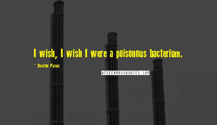 Dorothy Parker Quotes: I wish, I wish I were a poisonous bacterium.