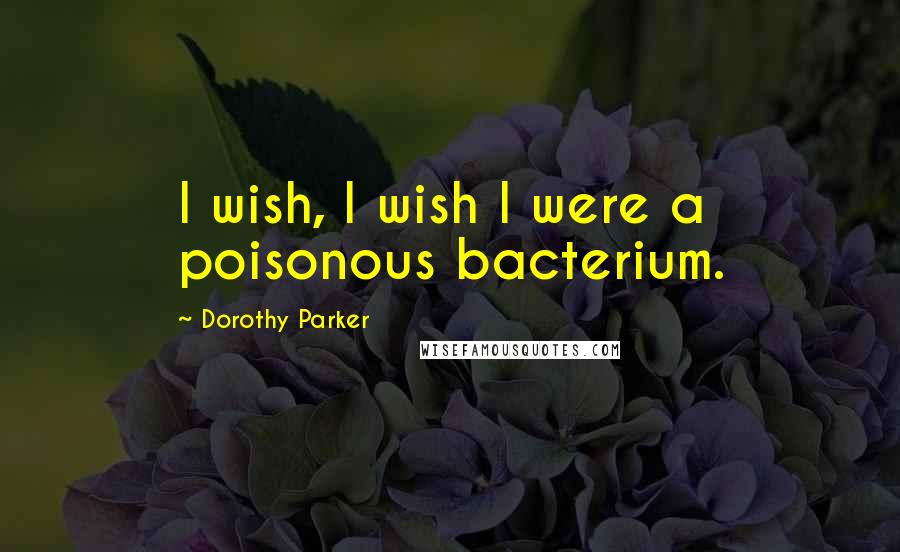 Dorothy Parker Quotes: I wish, I wish I were a poisonous bacterium.