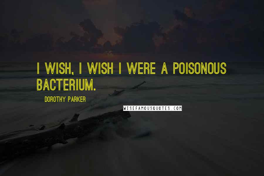 Dorothy Parker Quotes: I wish, I wish I were a poisonous bacterium.