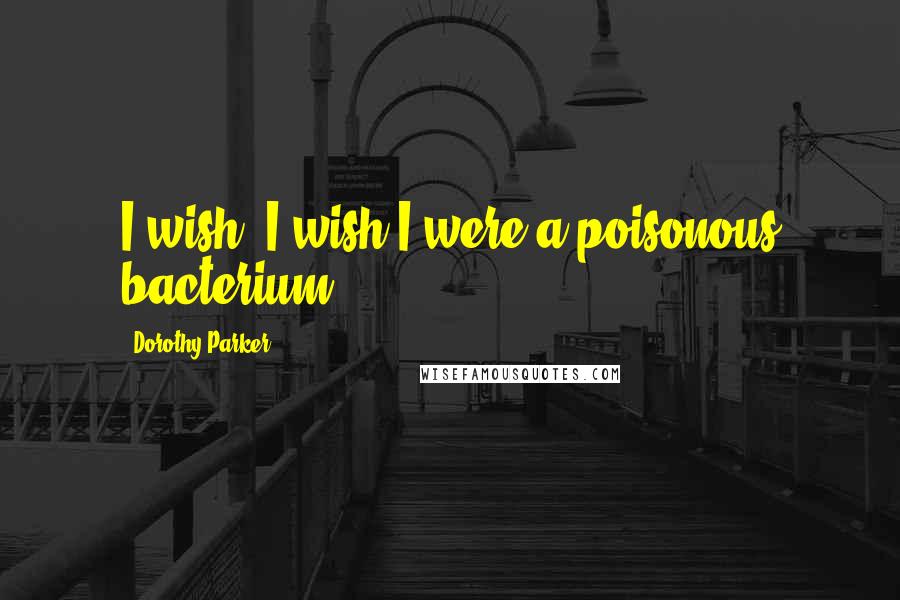 Dorothy Parker Quotes: I wish, I wish I were a poisonous bacterium.