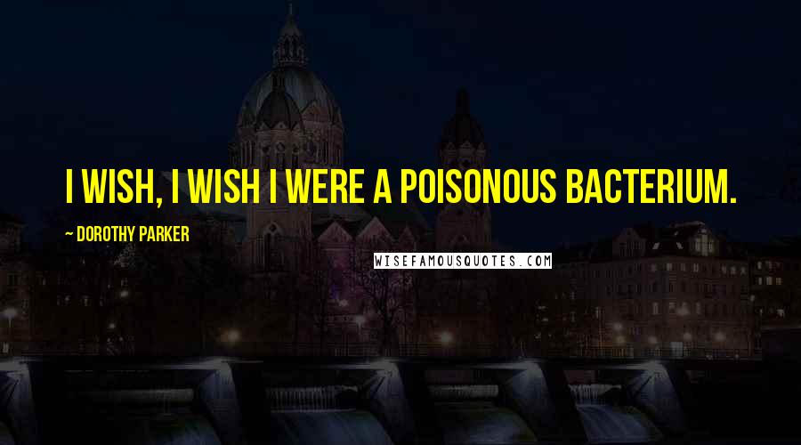 Dorothy Parker Quotes: I wish, I wish I were a poisonous bacterium.
