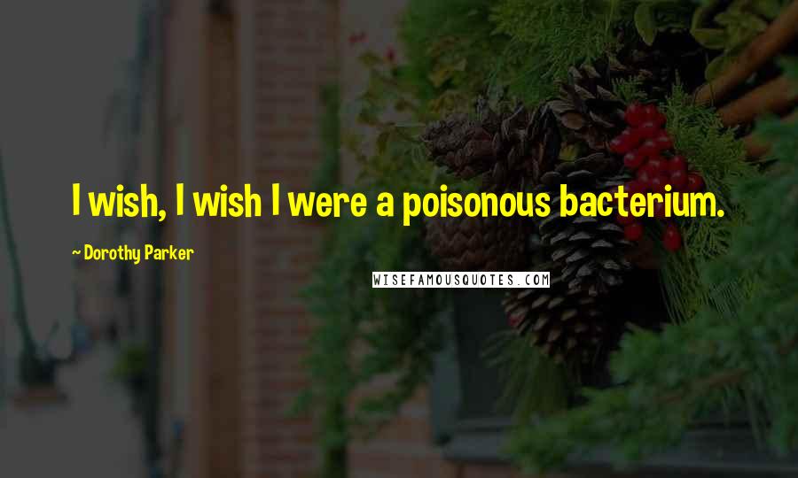 Dorothy Parker Quotes: I wish, I wish I were a poisonous bacterium.