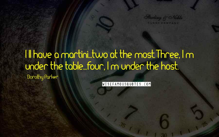 Dorothy Parker Quotes: I'll have a martini...two at the most. Three, I'm under the table...four, I'm under the host.