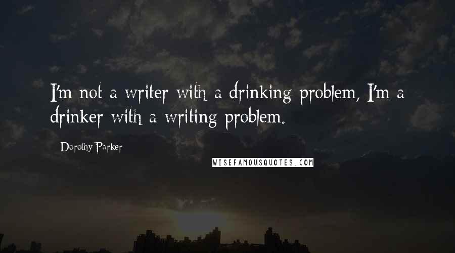 Dorothy Parker Quotes: I'm not a writer with a drinking problem, I'm a drinker with a writing problem.