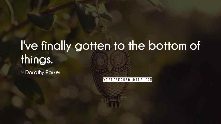 Dorothy Parker Quotes: I've finally gotten to the bottom of things.