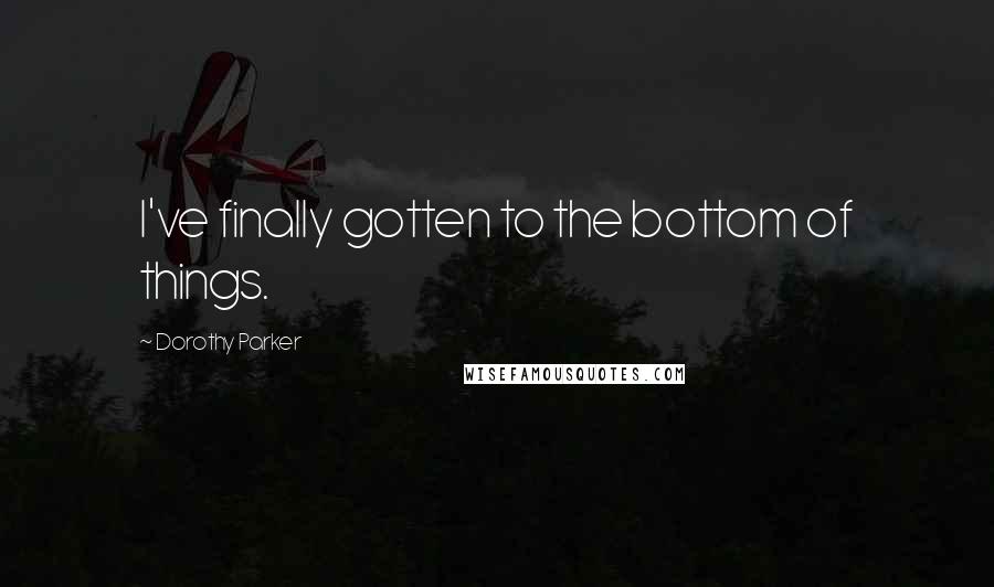 Dorothy Parker Quotes: I've finally gotten to the bottom of things.