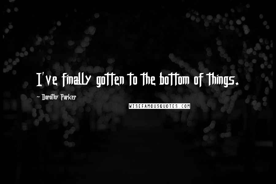 Dorothy Parker Quotes: I've finally gotten to the bottom of things.