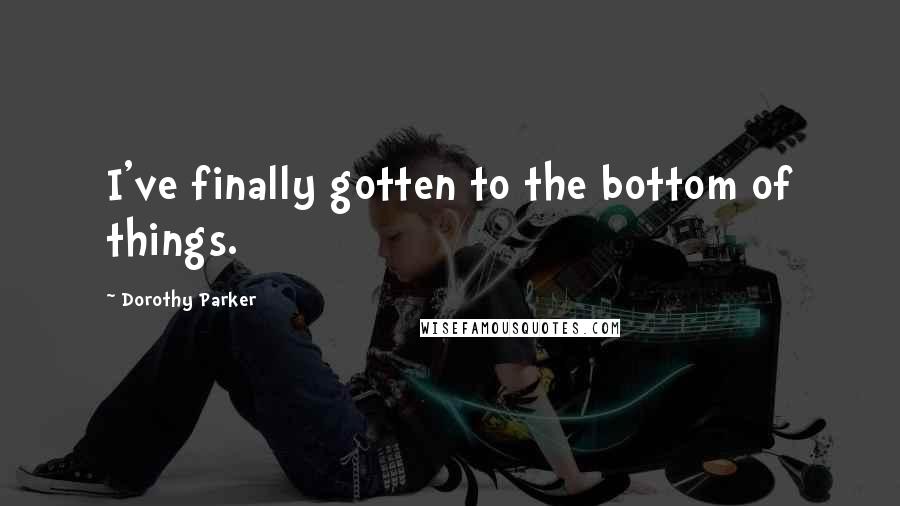 Dorothy Parker Quotes: I've finally gotten to the bottom of things.