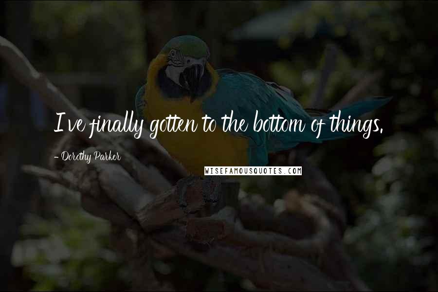 Dorothy Parker Quotes: I've finally gotten to the bottom of things.