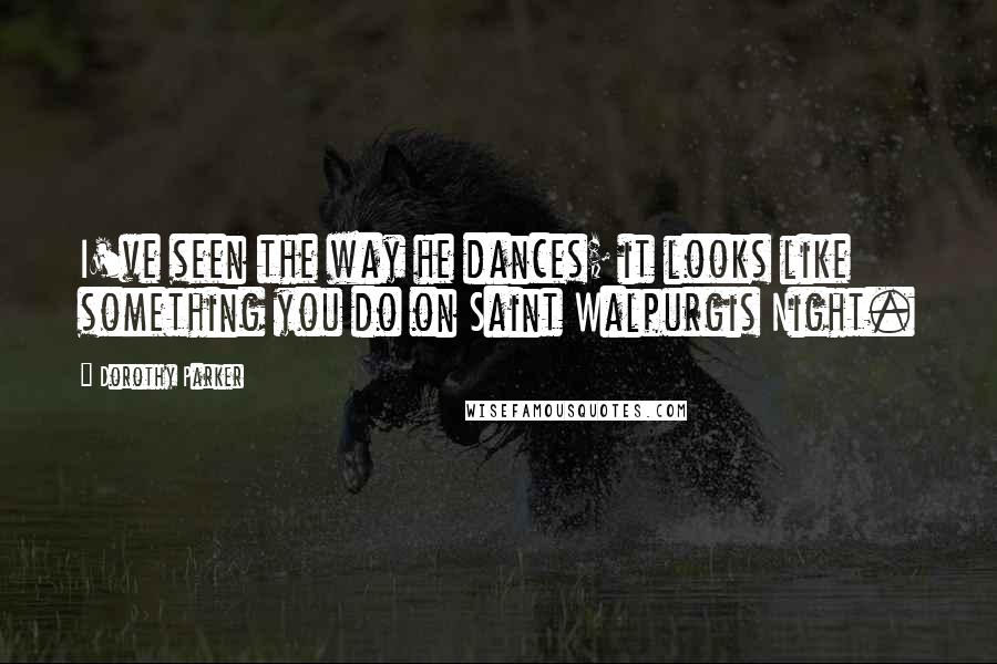 Dorothy Parker Quotes: I've seen the way he dances; it looks like something you do on Saint Walpurgis Night.