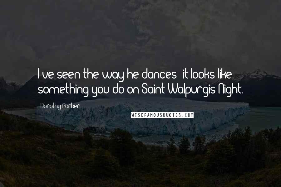 Dorothy Parker Quotes: I've seen the way he dances; it looks like something you do on Saint Walpurgis Night.