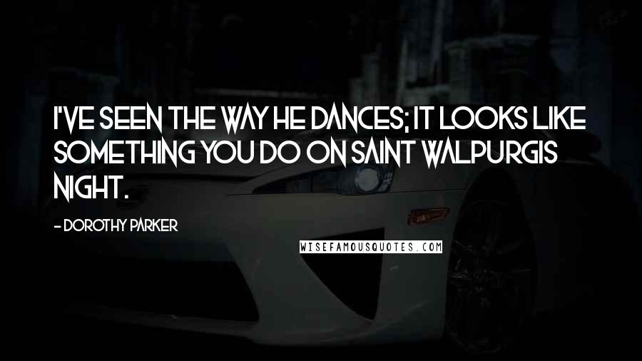 Dorothy Parker Quotes: I've seen the way he dances; it looks like something you do on Saint Walpurgis Night.