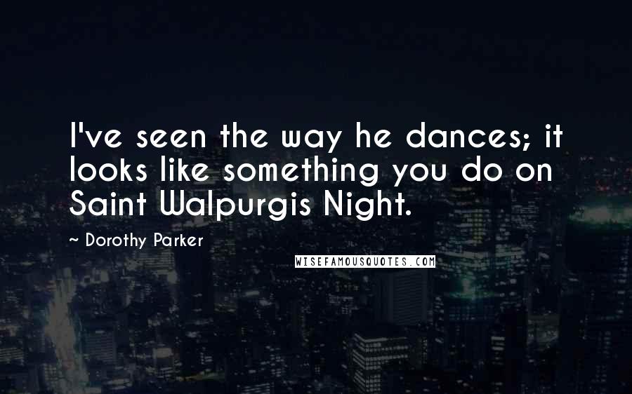 Dorothy Parker Quotes: I've seen the way he dances; it looks like something you do on Saint Walpurgis Night.